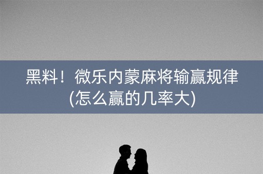 黑料！微乐内蒙麻将输赢规律(怎么赢的几率大)