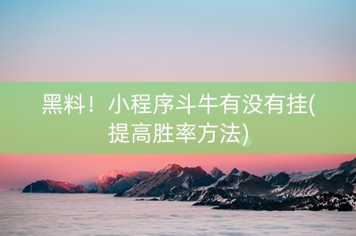 黑料！小程序斗牛有没有挂(提高胜率方法)