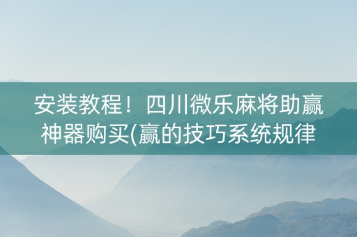 安装教程！四川微乐麻将助赢神器购买(赢的技巧系统规律)