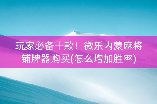 玩家必备十款！微乐内蒙麻将铺牌器购买(怎么增加胜率)