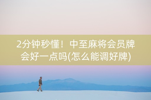 2分钟秒懂！中至麻将会员牌会好一点吗(怎么能调好牌)