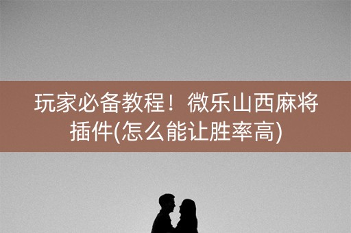 玩家必备教程！微乐山西麻将插件(怎么能让胜率高)