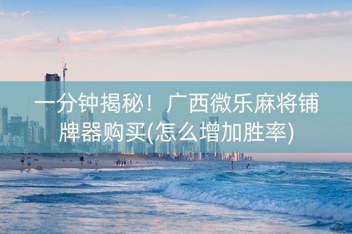 一分钟揭秘！广西微乐麻将铺牌器购买(怎么增加胜率)