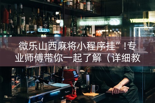 微乐山西麻将小程序挂”!专业师傅带你一起了解（详细教程）-抖音