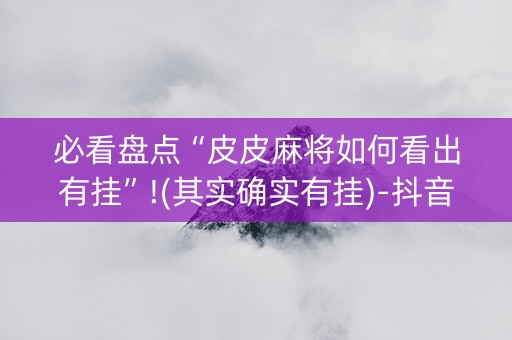 必看盘点“皮皮麻将如何看出有挂”!(其实确实有挂)-抖音
