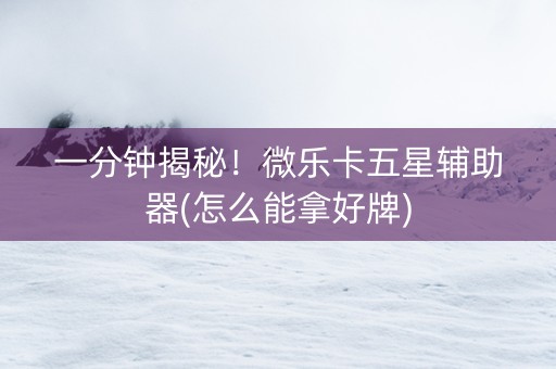 一分钟揭秘！微乐卡五星辅助器(怎么能拿好牌)