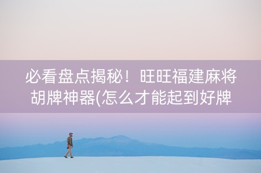 必看盘点揭秘！旺旺福建麻将胡牌神器(怎么才能起到好牌)