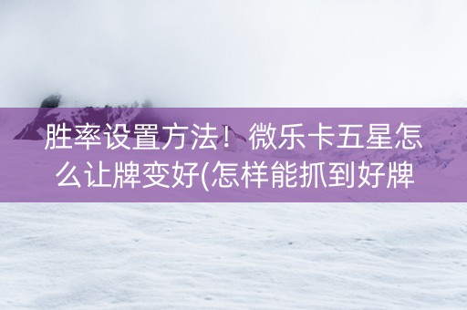 胜率设置方法！微乐卡五星怎么让牌变好(怎样能抓到好牌)