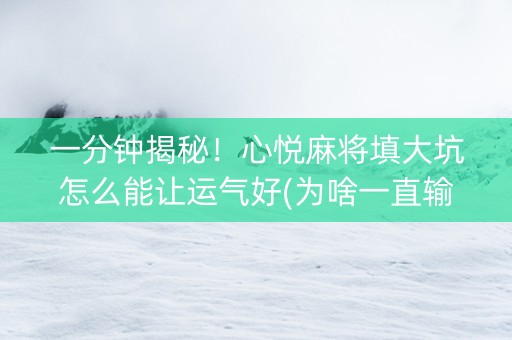 一分钟揭秘！心悦麻将填大坑怎么能让运气好(为啥一直输)