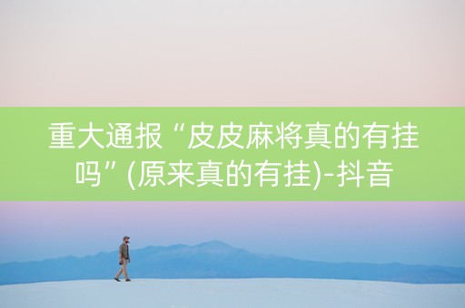 重大通报“皮皮麻将真的有挂吗”(原来真的有挂)-抖音