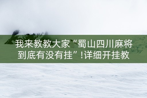 我来教教大家“蜀山四川麻将到底有没有挂”!详细开挂教程-抖音