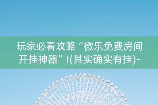 玩家必看攻略“微乐免费房间开挂神器”!(其实确实有挂)-抖音