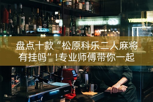 盘点十款“松原科乐二人麻将有挂吗”!专业师傅带你一起了解（详细教程）-抖音