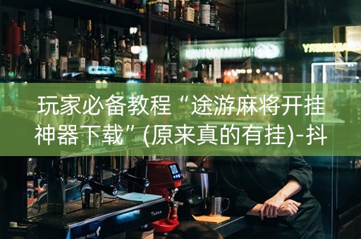 玩家必备教程“途游麻将开挂神器下载”(原来真的有挂)-抖音
