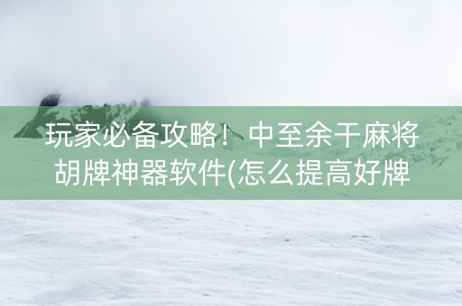 玩家必备攻略！中至余干麻将胡牌神器软件(怎么提高好牌率)