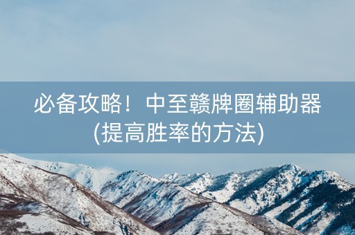 必备攻略！中至赣牌圈辅助器(提高胜率的方法)