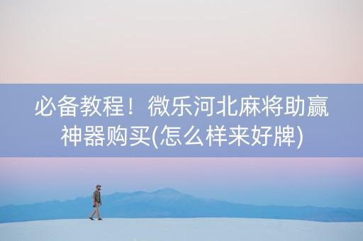 必备教程！微乐河北麻将助赢神器购买(怎么样来好牌)