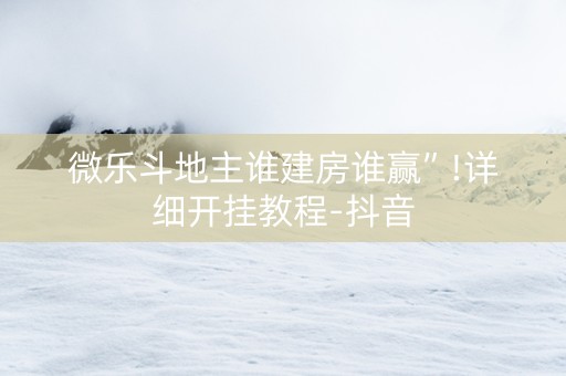 微乐斗地主谁建房谁赢”!详细开挂教程-抖音