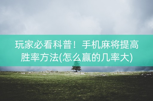 玩家必看科普！手机麻将提高胜率方法(怎么赢的几率大)
