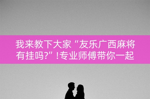 我来教下大家“友乐广西麻将有挂吗?”!专业师傅带你一起了解（详细教程）-抖音