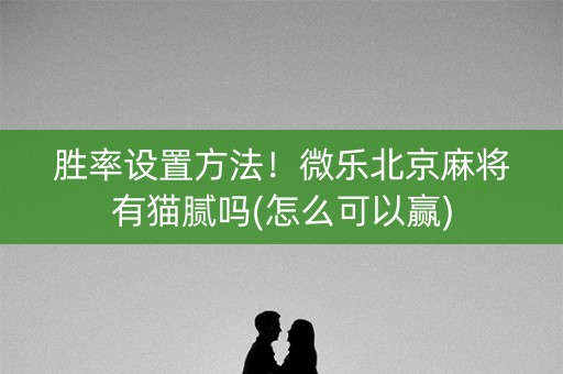 胜率设置方法！微乐北京麻将有猫腻吗(怎么可以赢)