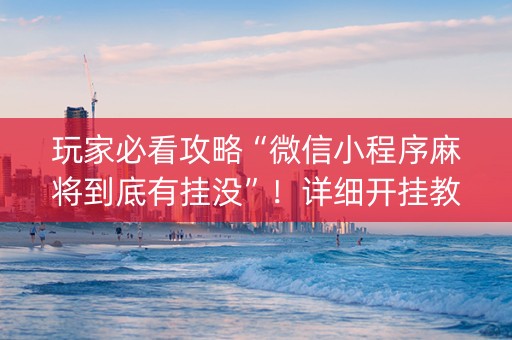 玩家必看攻略“微信小程序麻将到底有挂没”！详细开挂教程（确实真的有挂)-抖音