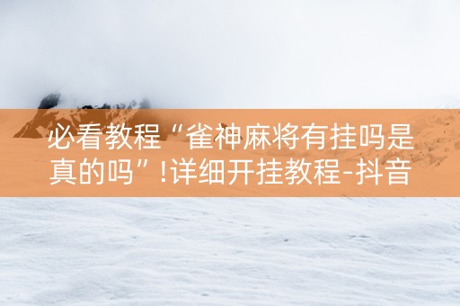 必看教程“雀神麻将有挂吗是真的吗”!详细开挂教程-抖音