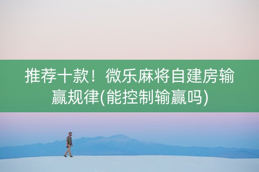 推荐十款！微乐麻将自建房输赢规律(能控制输赢吗)