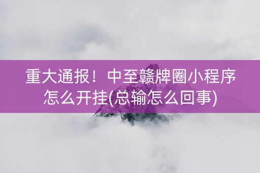 重大通报！中至赣牌圈小程序怎么开挂(总输怎么回事)