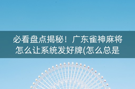 必看盘点揭秘！广东雀神麻将怎么让系统发好牌(怎么总是输)