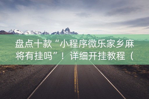 盘点十款“小程序微乐家乡麻将有挂吗”！详细开挂教程（确实真的有挂)-抖音