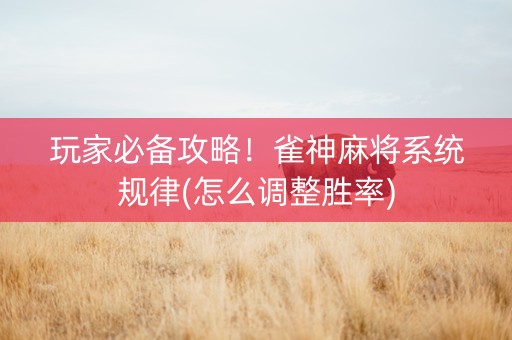 玩家必备攻略！雀神麻将系统规律(怎么调整胜率)