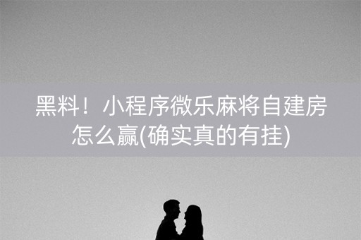 黑料！小程序微乐麻将自建房怎么赢(确实真的有挂)