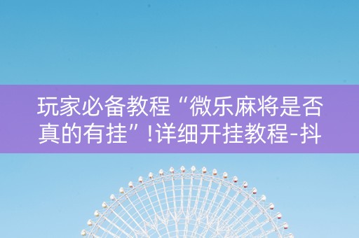 玩家必备教程“微乐麻将是否真的有挂”!详细开挂教程-抖音