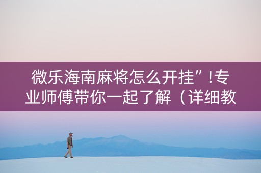 微乐海南麻将怎么开挂”!专业师傅带你一起了解（详细教程）-抖音