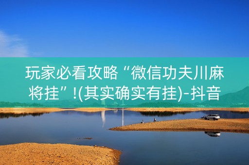 玩家必看攻略“微信功夫川麻将挂”!(其实确实有挂)-抖音