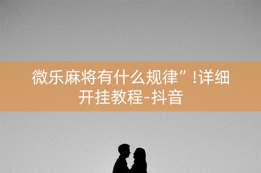 微乐麻将有什么规律”!详细开挂教程-抖音