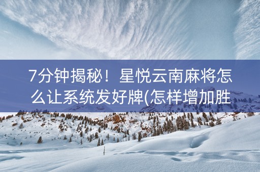 7分钟揭秘！星悦云南麻将怎么让系统发好牌(怎样增加胜率)