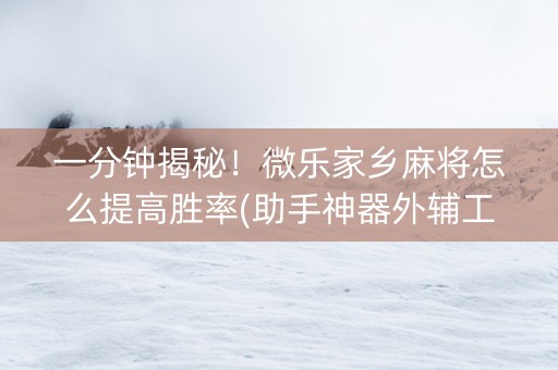 一分钟揭秘！微乐家乡麻将怎么提高胜率(助手神器外辅工具)