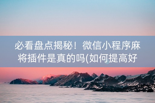 必看盘点揭秘！微信小程序麻将插件是真的吗(如何提高好牌几率)