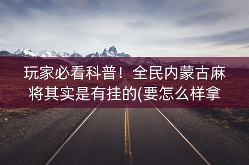 玩家必看科普！全民内蒙古麻将其实是有挂的(要怎么样拿到好牌)