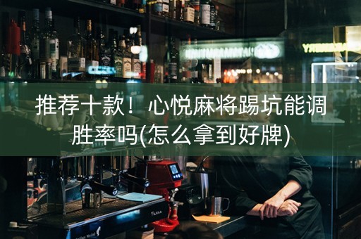 推荐十款！心悦麻将踢坑能调胜率吗(怎么拿到好牌)