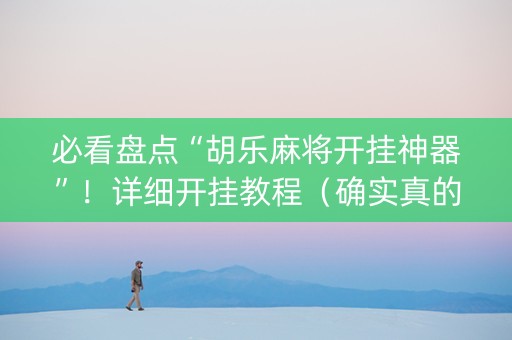 必看盘点“胡乐麻将开挂神器”！详细开挂教程（确实真的有挂)-抖音