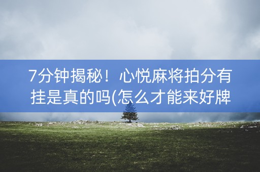 7分钟揭秘！心悦麻将拍分有挂是真的吗(怎么才能来好牌)