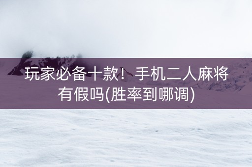 玩家必备十款！手机二人麻将有假吗(胜率到哪调)