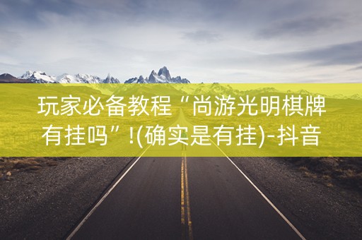 玩家必备教程“尚游光明棋牌有挂吗”!(确实是有挂)-抖音