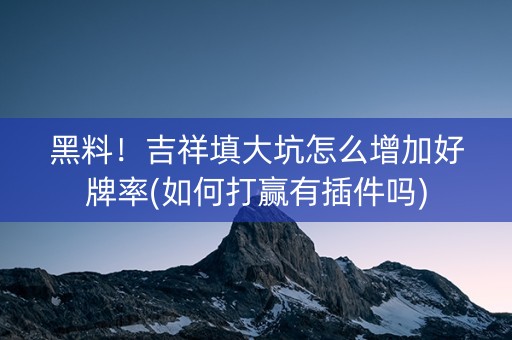 黑料！吉祥填大坑怎么增加好牌率(如何打赢有插件吗)