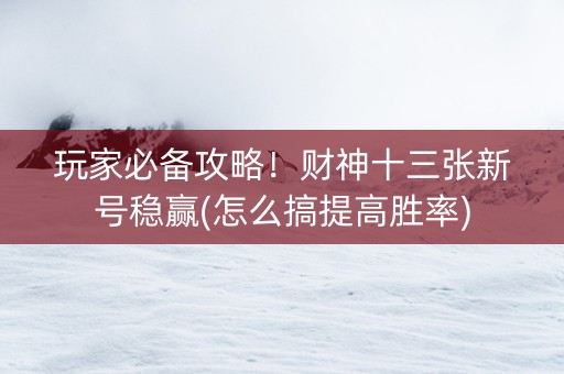 玩家必备攻略！财神十三张新号稳赢(怎么搞提高胜率)