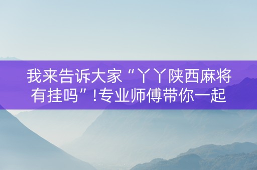 我来告诉大家“丫丫陕西麻将有挂吗”!专业师傅带你一起了解（详细教程）-抖音