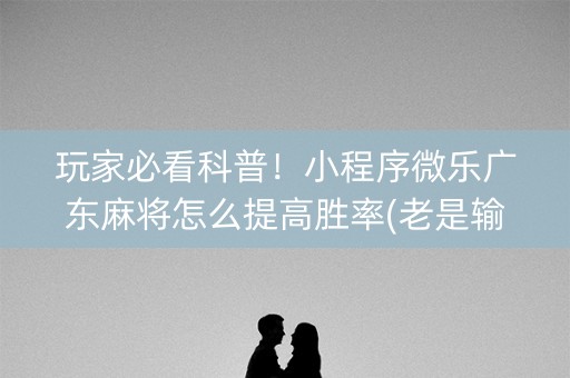 玩家必看科普！小程序微乐广东麻将怎么提高胜率(老是输怎么办)